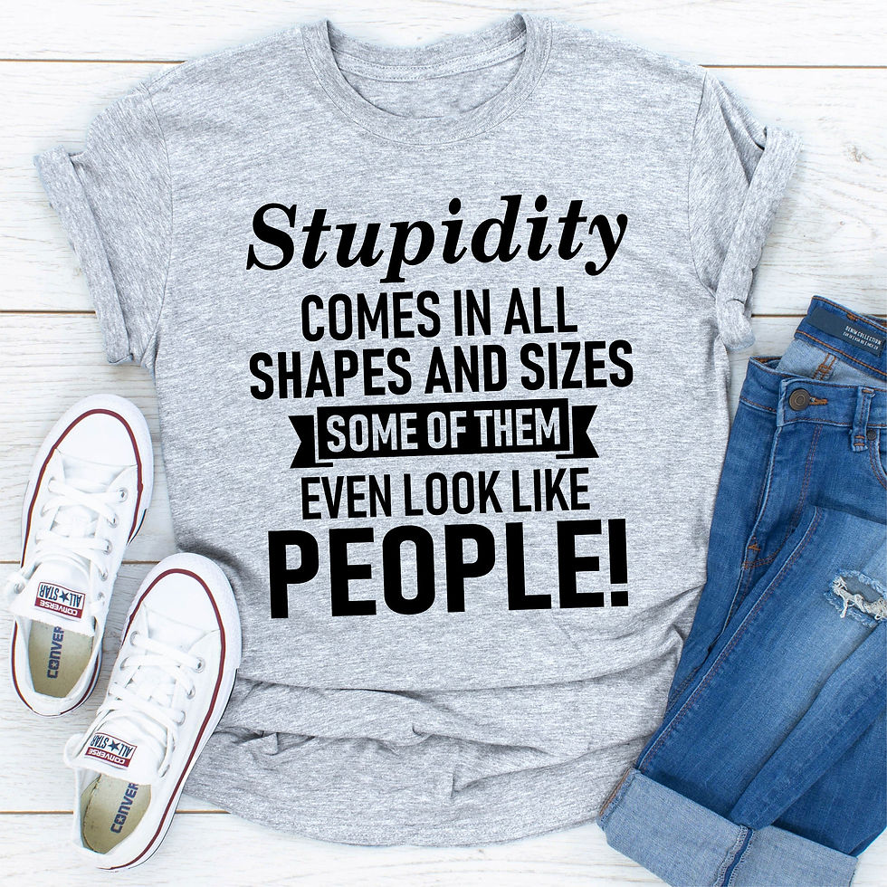 T-shirt featuring the message “Stupidity Comes in All Shapes and Sizes Some of Them Even Look Like People!”, made in the USA.
