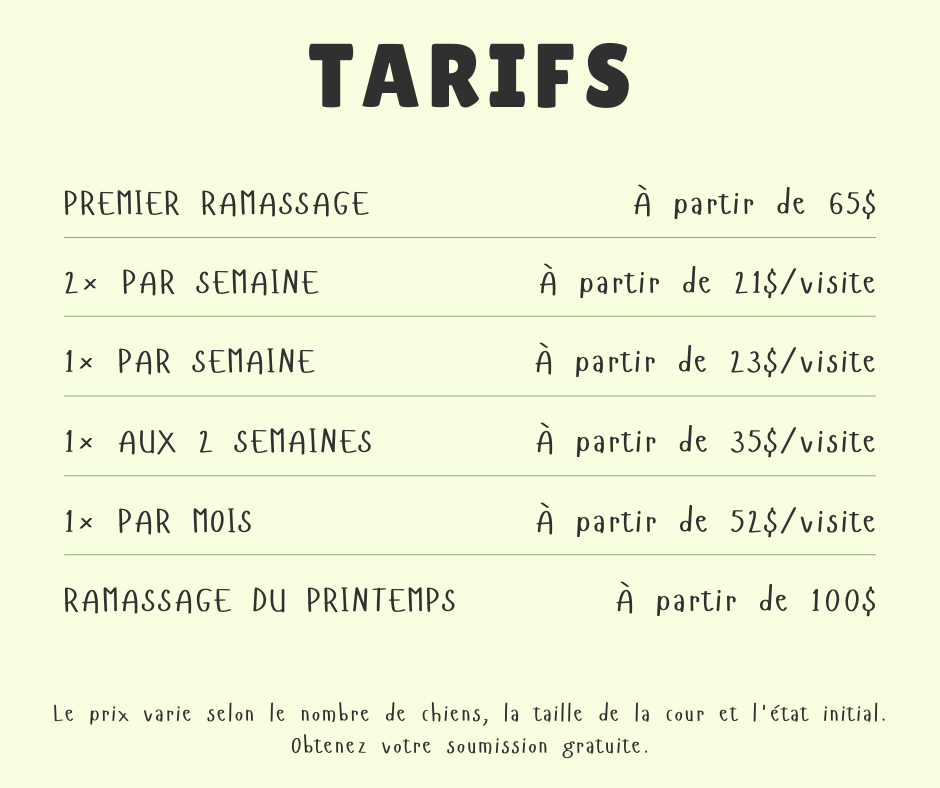 La liste de prix pour un service de premier ramassage, deux fois par semaine, une fois par semaine, une fois aux deux semaines, une fois par mois et le ramassage du printemps. Le prix varie selon le nombre de chiens, la taille de la cour et l'état initial. Il faut obtenir une soumission gratuite.