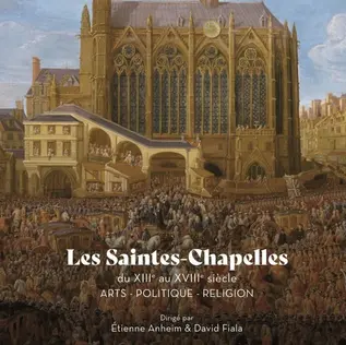 Publication - "Les Saintes-Chapelles du XIIIe au XVIIIe siècle : Arts – Politique – Religion", Etienne Anheim et David Fiala
