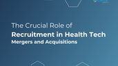 The Crucial Role of Recruitment in Health Tech Mergers and Acquisitions