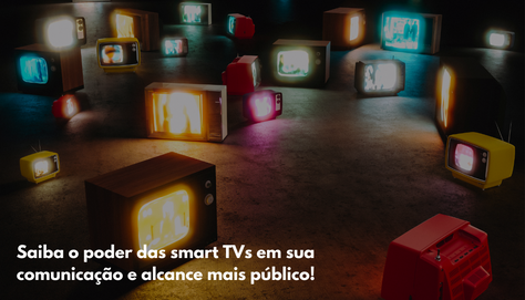 Saiba o poder das smart TVs em sua comunicação e alcance mais público!