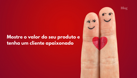 Mostre o valor do seu produto e tenha um cliente apaixonado