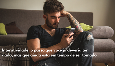 Interatividade: o passo que você já deveria ter dado, mas que ainda está em tempo de ser tomado