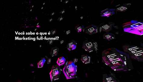 Você sabe o que é Marketing full-funnel?