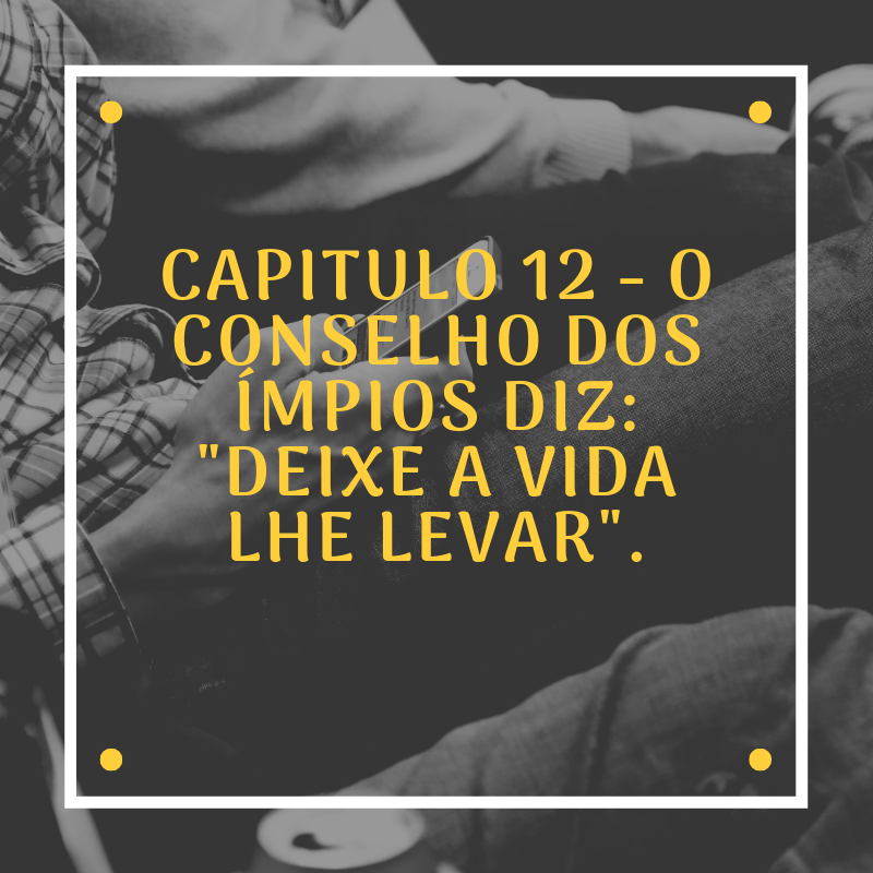 Capitulo 12 - O Conselho dos Ímpios diz: "Deixe a Vida Lhe Levar".