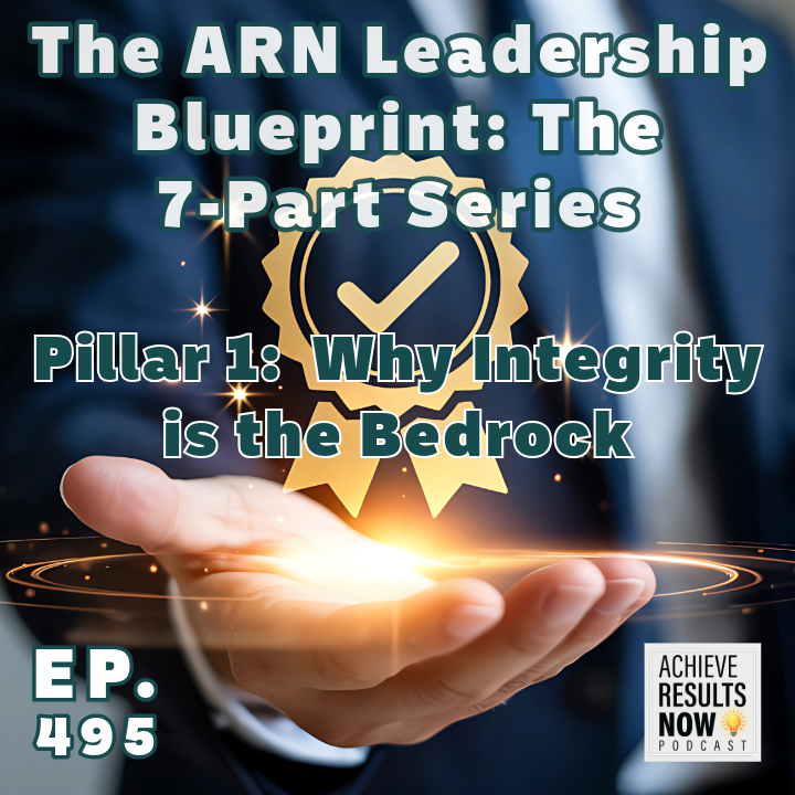 The ARN Leadership Blueprint Pillar 1: Why Integrity is the Bedrock. Episode 495 of the Achieve Results Now Podcast.
