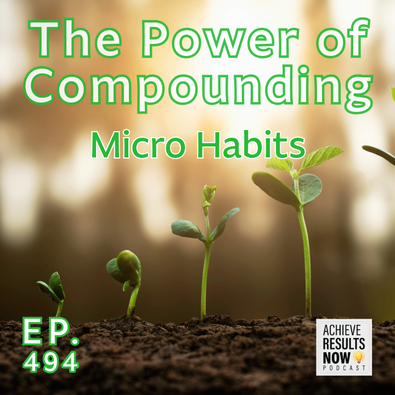 Achieve Results Now Podcast Episode 494: The Power of Compounding Micro Habits. Featuring a visual metaphor of plants growing in soil, representing the Kaizen principle, habit stacking, and personal growth strategies from Mark Cardone and Theron Feidt.