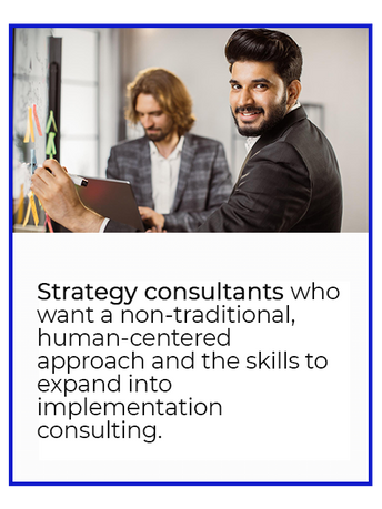Strategy consultants who want a non-traditional, human-centered approach and the skills to expand into implementation coaching.