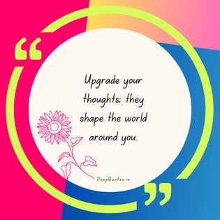 Upgrade your thoughts; they shape the world around you.