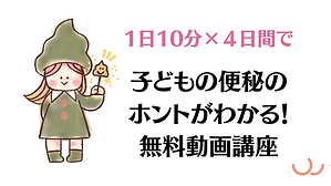1日10分×４日間で 子どもの排便＆便秘が 学べる！無料動画講座 (1280 x 720 px).png