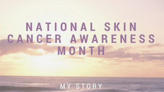National Skin Cancer Awareness Month: My Story