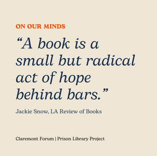 A digital graphic with a light beige background features the heading “On Our Minds” in bold orange text. Below it, a large quote in dark blue serif font reads: “A book is a small but radical act of hope behind bars.” The quote is attributed to Jackie Snow, LA Review of Books. At the bottom, in smaller black text, it says “Claremont Forum | Prison Library Project.”