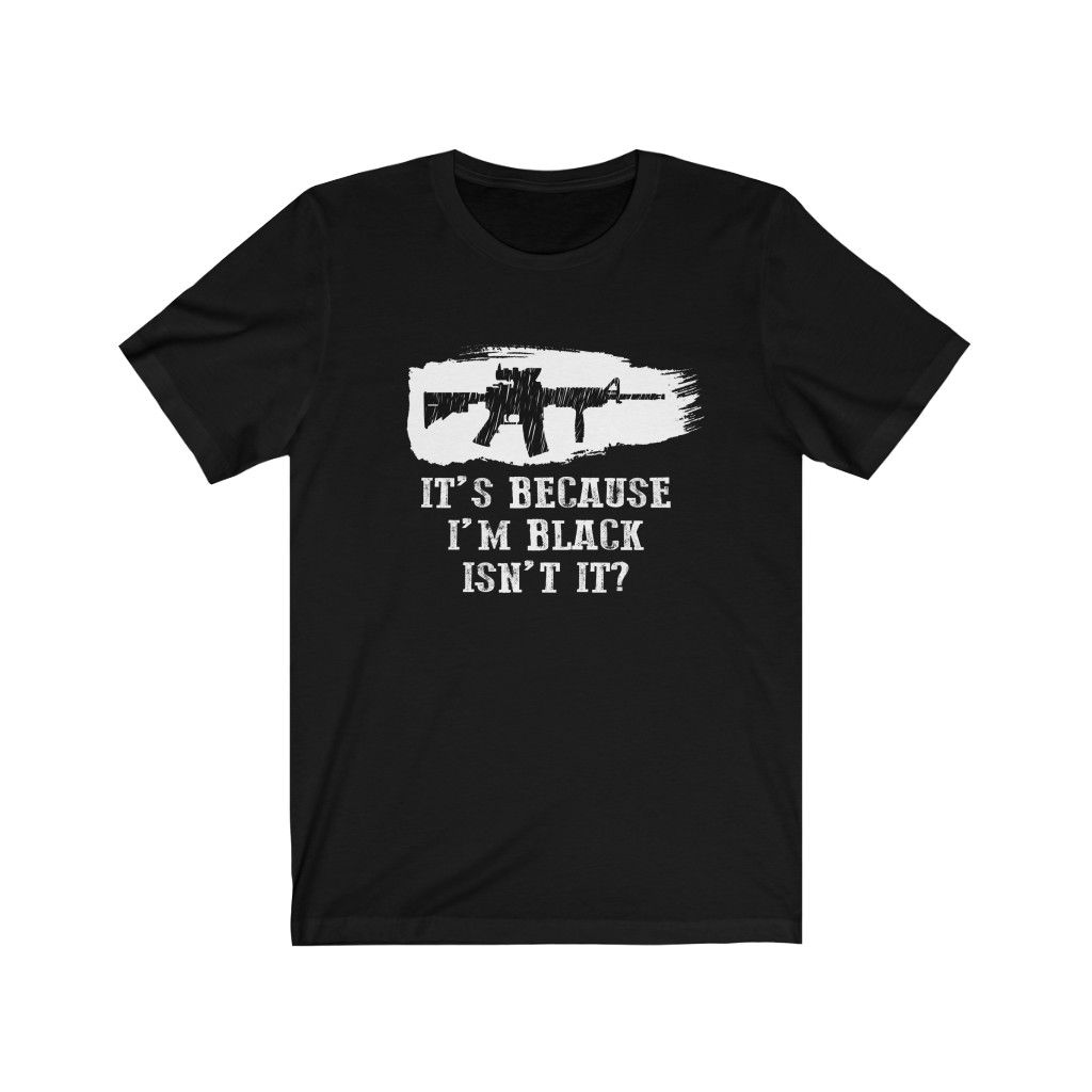 It's Because I'm Black Isn't It? | AR-15 | Black Rifle | Assault Rifle | Patriot