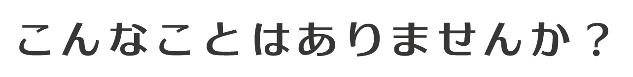 こんなことはありませんか?