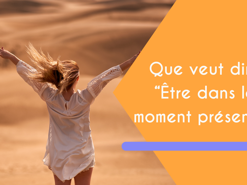 Ça veut dire quoi être dans le moment présent ?