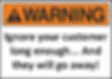 A warning sign stating, "Ignore your customer long enough... and they will go away!"