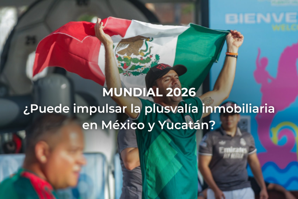 Mundial 2026: ¿Puede impulsar la plusvalía inmobiliaria en México y Yucatán?