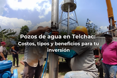 Pozos de agua en Telchac: Costos, tipos y beneficios para tu inversión