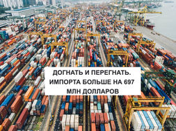ДОГНАТЬ И ПЕРЕГНАТЬ. ИМПОРТА БОЛЬШЕ НА 697 МЛН ДОЛЛАРОВ
