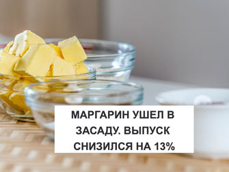 МАРГАРИН УШЕЛ В ЗАСАДУ. ВЫПУСК СНИЗИЛСЯ НА 13%
