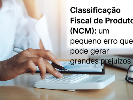 Classificação Fiscal de Produtos (NCM): um pequeno erro que pode gerar grandes prejuízos