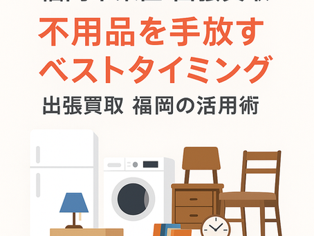 福岡市東区 出張買取|冷蔵庫・洗濯機・家具・骨董品・雑貨など不用品を高く売るベストタイミングと活用術|出張買取 福岡
