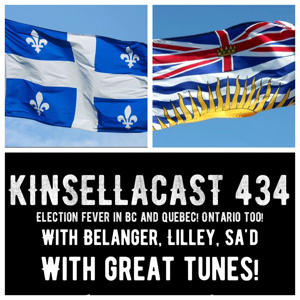 KINSELLACAST 434: Election fever in B.C. and Quebec - and Ontario too! - with Belanger, Lilley, Sa'd and s-electable tunes!