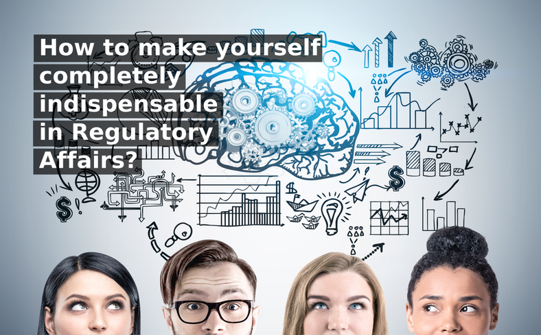 How to make yourself completely indispensable in Regulatory Affairs?
