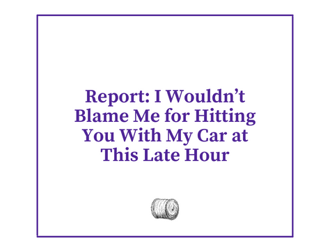 Report: I Wouldn’t Blame Me for Hitting You With My Car at This Late Hour