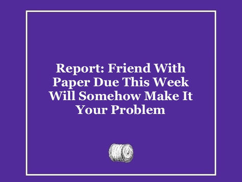 Report: Friend With Paper Due This Week Will Somehow Make It Your Problem