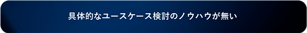 具体的なユースケース検討のノウハウが無い-.png