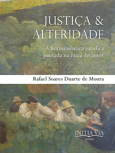 Justiça e Alteridade: a hermenêutica jurídica pautada na ética do amor - Rafael Soares Duarte de Moura