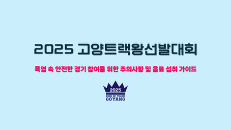 2025 고양트랙왕선발대회 
<<폭염 속 안전한 경기 참여를 위한 주의사항 및 음료 섭취 가이드>>
**반드시 숙지 하시기 바랍니다**