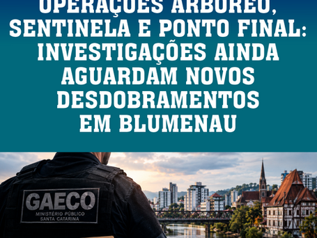 OPERAÇÕES ARBÓREO, SENTINELA E PONTO FINAL: INVESTIGAÇÕES AINDA AGUARDAM NOVOS DESDOBRAMENTOS EM BLUMENAU