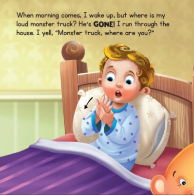 Image 2 Description: The Book page illustrates the same child in bed with a purple blanket and blue pajamas, signing the word "GONE." The illustrations show how to sign "GONE". The non-dominant hand starts as a "C" and closes into a flattened "O" "as the dominant hand moves downward while changing from a loose 5-handshape into a flattened "O" handshape. The Text reads, "When morning comes, I wake up, but where is my loud monster truck? He's GONE! I run through the house. I yell, "Monster truck, where are you?"