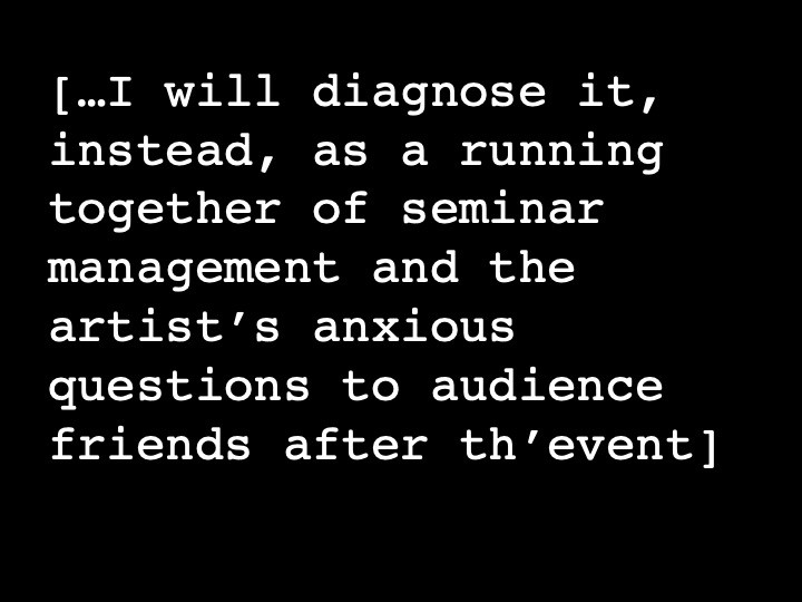 …I will diagnose it, instead, as a running together of seminar management and the artist’s anxious questions to audience friends after th’event