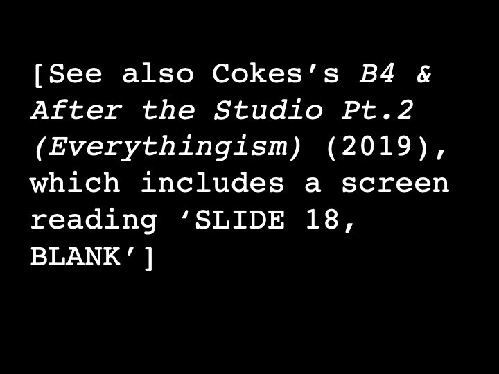 See also Cokes’s B4 & After the Studio Pt.2 (Everythingism) (2019), which includes a screen reading ‘SLIDE 18, BLANK’