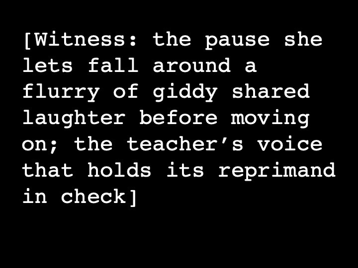 Witness: the pause she lets fall around a flurry of giddy shared laughter before moving on; the teacher’s voice that holds its reprimand in check