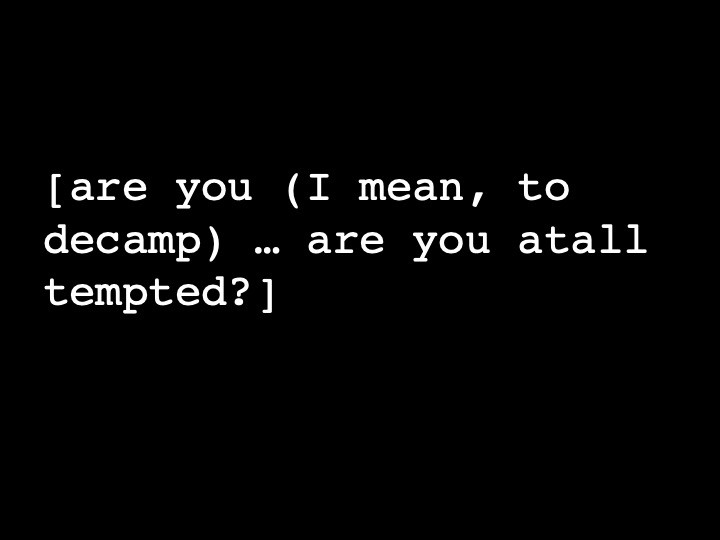 are you (I mean, to decamp) … are you atall tempted?