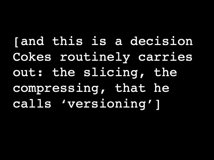 and this is a decision Cokes routinely carries out: the slicing, the compressing, that he calls ‘versioning’
