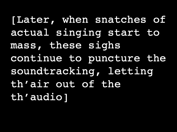 Later, when snatches of actual singing start to mass, these sighs continue to puncture the soundtracking, letting th’air out of the th’audio