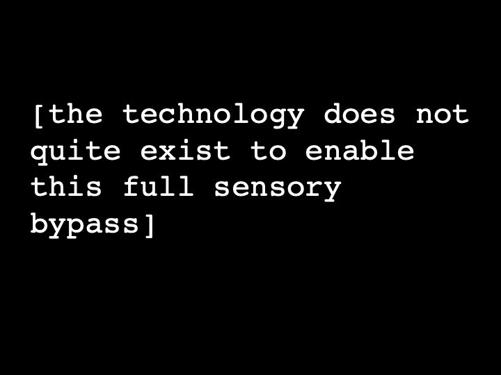the technology does not quite exist to enable this full sensory bypass