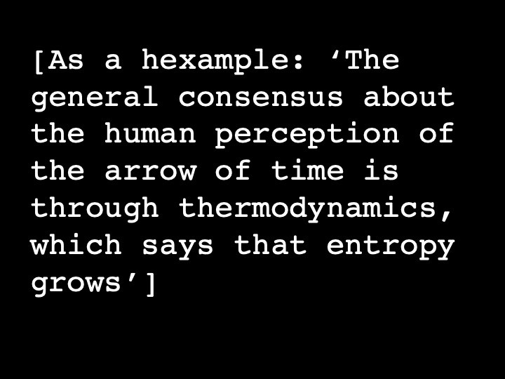 As a hexample: ‘The general consensus about the human perception of the arrow of time is through thermodynamics, which says that entropy grows’