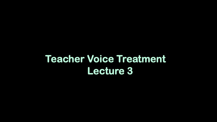 Teacher Voice Treatment, Lecture 3. Green writing on black background.