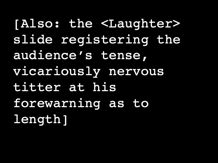 Also: the <Laughter> slide registering the audience’s tense, vicariously nervous titter at his forewarning as to length