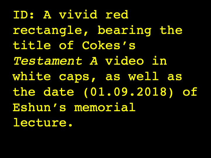 A vivid red rectangle, bearing the title of Cokes’s Testament A video in white caps, as well as the date (01.19.2018) of Eshun’s memorial lecture