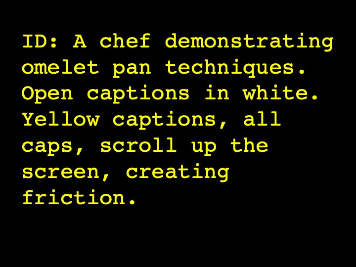 A chef demonstrating omelet pan techniques. Open captions in white. Yellow captions, all caps, scroll up the screen, creating friction.