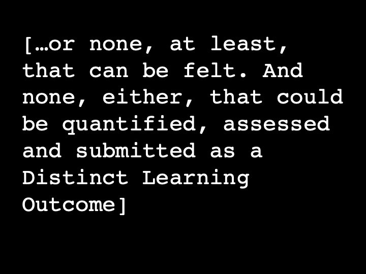 …or none, at least, that can be felt. And none, either, that could be quantified, assessed and submitted as a Distinct Learning Outcome