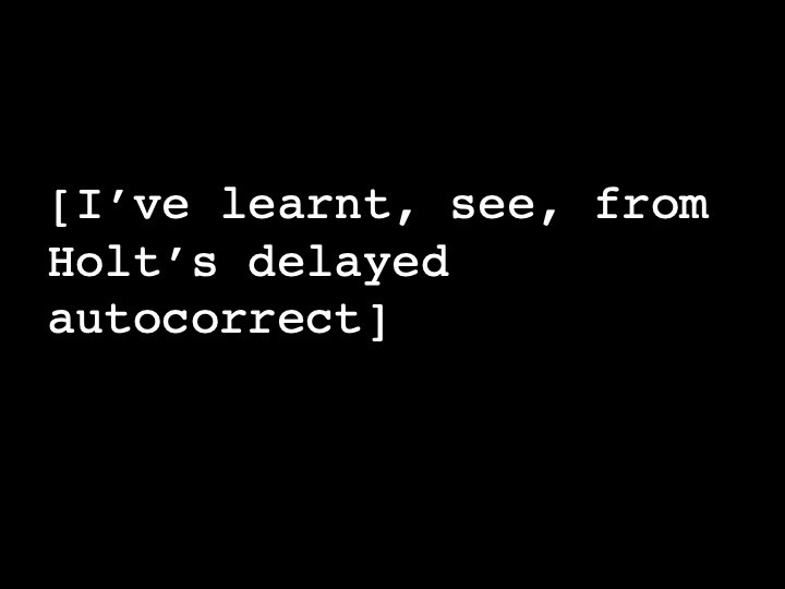 I’ve learnt, see, from Holt’s delayed autocorrect