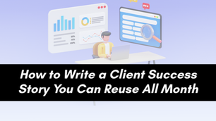 How to Write a Client Success Story You Can Reuse All Month